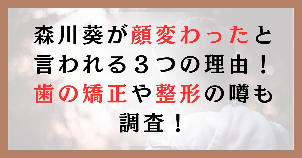 森川葵が顔変わったと言われる３つの理由！歯の矯正や整形の噂も調査！